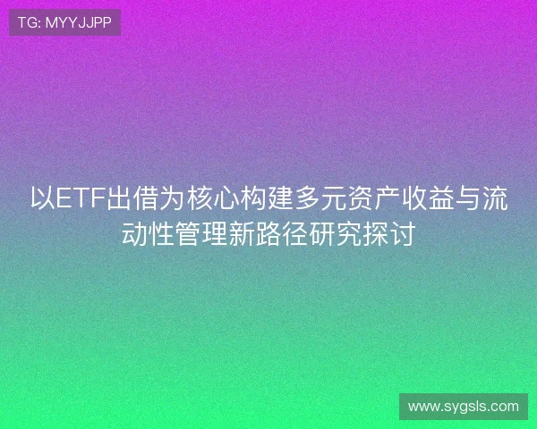以ETF出借为核心构建多元资产收益与流动性管理新路径研究探讨