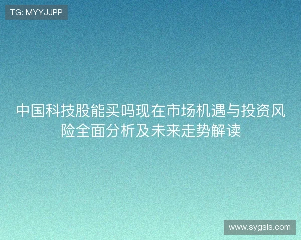 中国科技股能买吗现在市场机遇与投资风险全面分析及未来走势解读